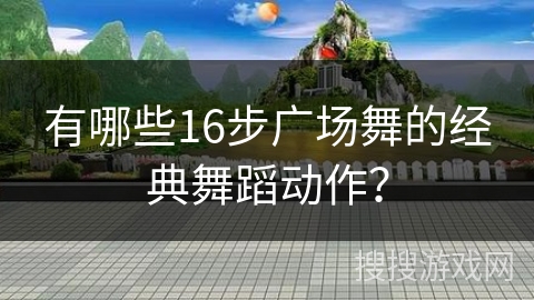 有哪些16步广场舞的经典舞蹈动作？