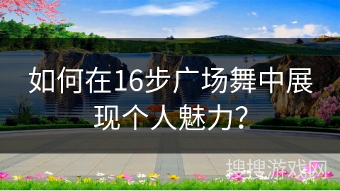如何在16步广场舞中展现个人魅力？