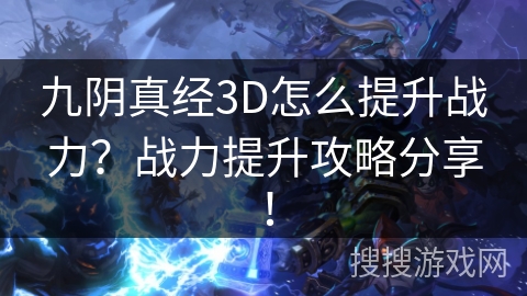 九阴真经3D怎么提升战力？战力提升攻略分享！