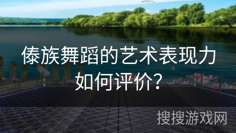 傣族舞蹈的艺术表现力如何评价？