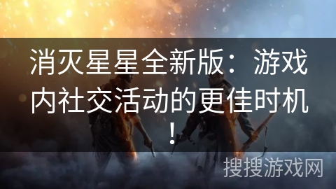 消灭星星全新版：游戏内社交活动的更佳时机！