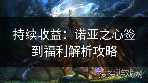 持续收益:诺亚之心签到福利解析攻略 持续收益:诺亚之心签到福利解析攻略