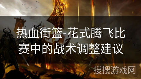 热血街篮-花式腾飞比赛中的战术调整建议 热血街篮-花式腾飞比赛中的战术调整建议