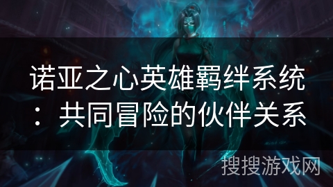 诺亚之心英雄羁绊系统:共同冒险的伙伴关系 诺亚之心英雄羁绊系统:共同冒险的伙伴关系