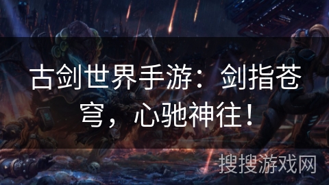 古剑世界手游：剑指苍穹，心驰神往！
