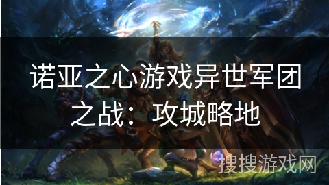 诺亚之心游戏异世军团之战:攻城略地 诺亚之心游戏异世军团之战:攻城略地