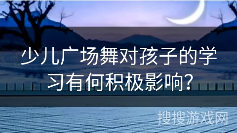少儿广场舞对孩子的学习有何积极影响？