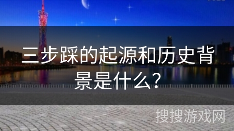 三步踩的起源和历史背景是什么？
