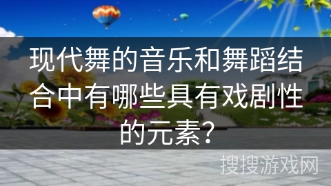 现代舞的音乐和舞蹈结合中有哪些具有戏剧性的元素？