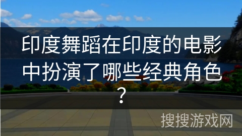 印度舞蹈在印度的电影中扮演了哪些经典角色？