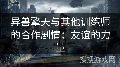 异兽擎天与其他训练师的合作剧情：友谊的力量