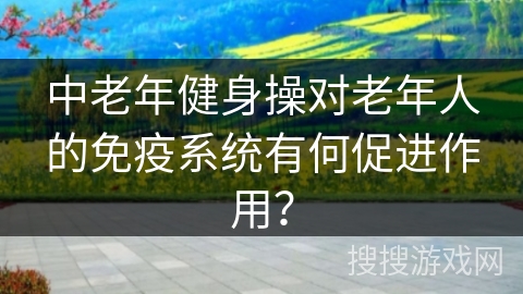 中老年健身操对老年人的免疫系统有何促进作用？