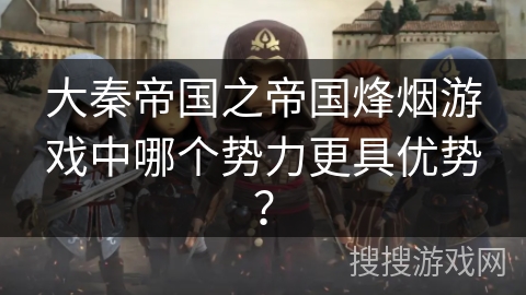 大秦帝国之帝国烽烟游戏中哪个势力更具优势？
