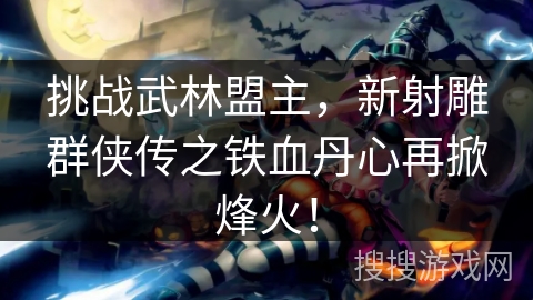 挑战武林盟主，新射雕群侠传之铁血丹心再掀烽火！