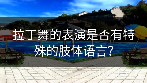 拉丁舞的表演是否有特殊的肢体语言？