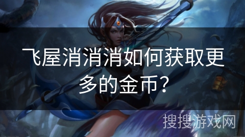 飞屋消消消如何获取更多的金币? 飞屋消消消如何获取更多的金币?