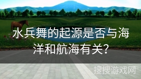 水兵舞的起源是否与海洋和航海有关？