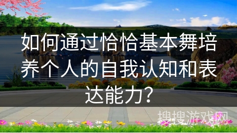 如何通过恰恰基本舞培养个人的自我认知和表达能力？