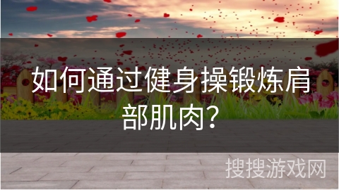 如何通过健身操锻炼肩部肌肉？