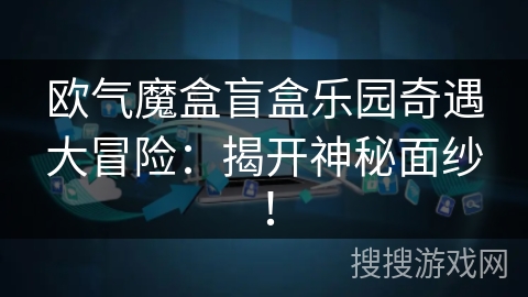 欧气魔盒盲盒乐园奇遇大冒险:揭开神秘面纱! 欧气魔盒盲盒乐园奇遇大冒险:揭开神秘面纱!