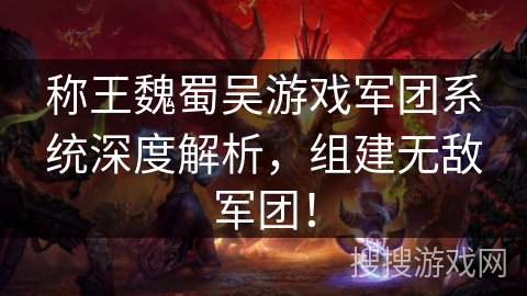 称王魏蜀吴游戏军团系统深度解析，组建无敌军团！