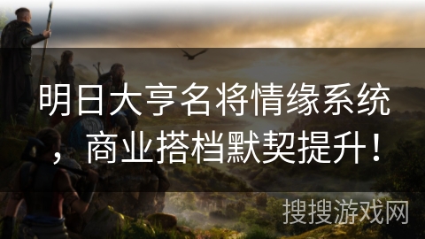 明日大亨名将情缘系统，商业搭档默契提升！