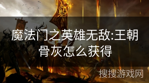 魔法门之英雄无敌:王朝骨灰怎么获得 魔法门之英雄无敌:王朝骨灰怎么获得