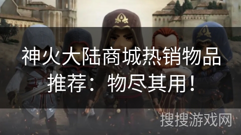 神火大陆商城热销物品推荐：物尽其用！