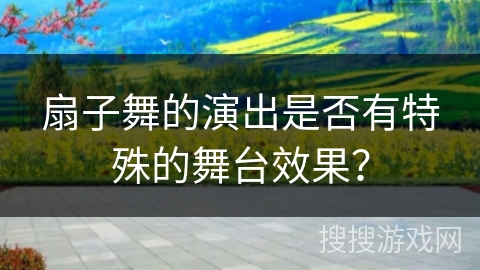 扇子舞的演出是否有特殊的舞台效果？