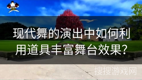 现代舞的演出中如何利用道具丰富舞台效果？