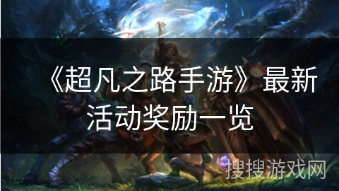 《超凡之路手游》最新活动奖励一览