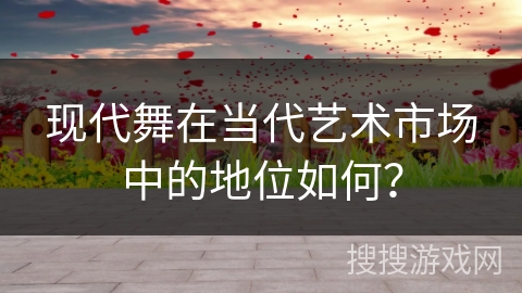 现代舞在当代艺术市场中的地位如何？