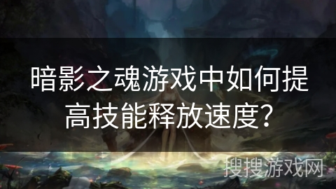 暗影之魂游戏中如何提高技能释放速度？