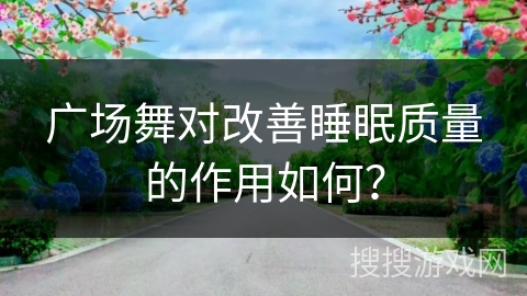 广场舞对改善睡眠质量的作用如何？