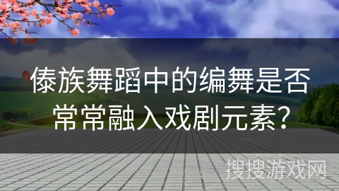 傣族舞蹈中的编舞是否常常融入戏剧元素？