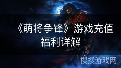 《萌将争锋》游戏充值福利详解 《萌将争锋》游戏充值福利详解