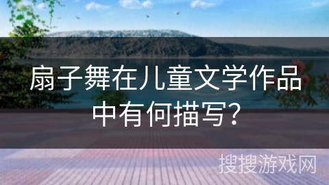扇子舞在儿童文学作品中有何描写？