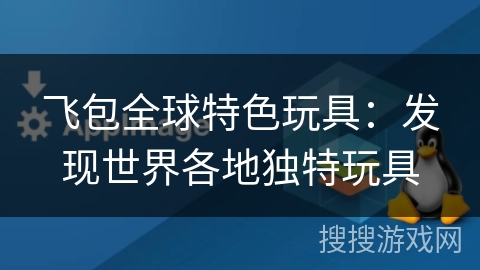 飞包全球特色玩具:发现世界各地独特玩具 飞包全球特色玩具:发现世界各地独特玩具