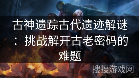 古神遗踪古代遗迹解谜：挑战解开古老密码的难题