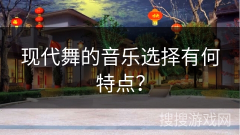 现代舞的音乐选择有何特点？