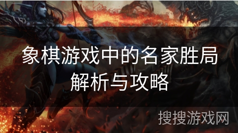 象棋游戏中的名家胜局解析与攻略 象棋游戏中的名家胜局解析与攻略