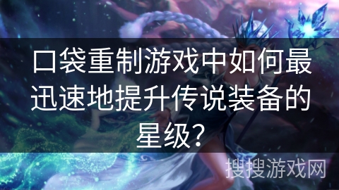 口袋重制游戏中如何最迅速地提升传说装备的星级？