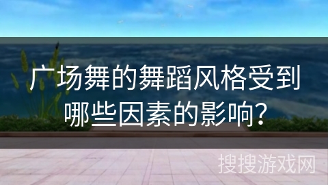 广场舞的舞蹈风格受到哪些因素的影响？