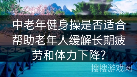 中老年健身操是否适合帮助老年人缓解长期疲劳和体力下降？