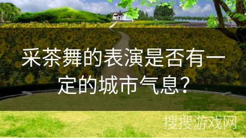 采茶舞的表演是否有一定的城市气息？