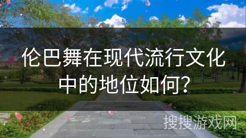 伦巴舞在现代流行文化中的地位如何？