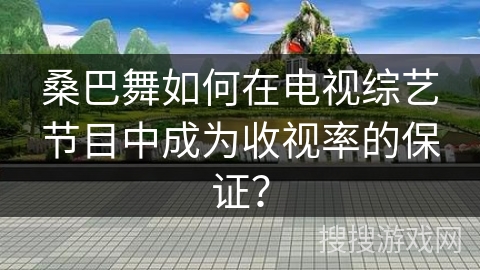 桑巴舞如何在电视综艺节目中成为收视率的保证？