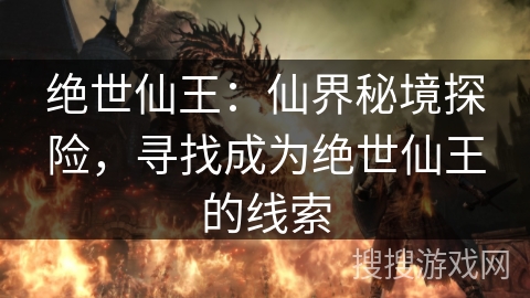 绝世仙王:仙界秘境探险,寻找成为绝世仙王的线索 绝世仙王:仙界秘境探险,寻找成为绝世仙王的线索