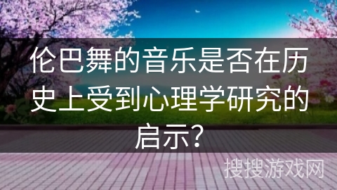 伦巴舞的音乐是否在历史上受到心理学研究的启示？