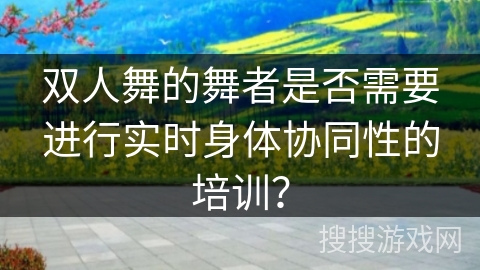 双人舞的舞者是否需要进行实时身体协同性的培训？